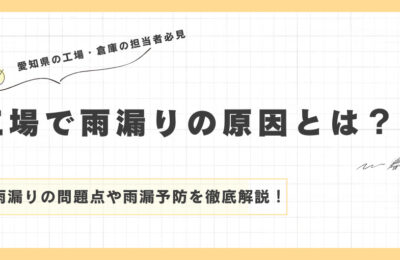 愛知県の工場で雨漏りの原因とは？　雨漏りの問題点や雨漏予防を徹底解説！